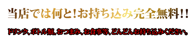 お持ち込み完全無料 ドリンク、ボトル類、おつまみ、お食事等どんどんお持ち込みください。