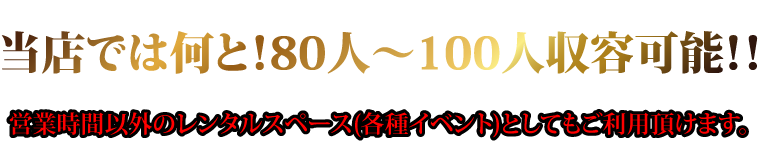 当店では何と！80人～100人収容可能！！営業時間以外のレンタルスペース（各種イベント）としてもご利用いただけます。